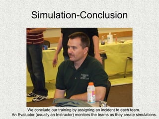 Simulation-Conclusion
We conclude our training by assigning an incident to each team.
An Evaluator (usually an Instructor) monitors the teams as they create simulations.
 
