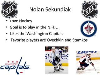 Nolan Sekundiak Love Hockey Goal is to play in the N.H.L. Likes the Washington Capitals Favorite players are Ovechkin and Stamkos 