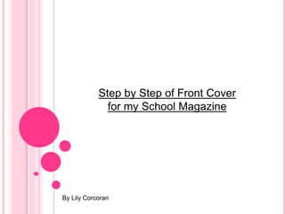By Lily Corcoran
Step by Step of Front Cover
for my School Magazine
 