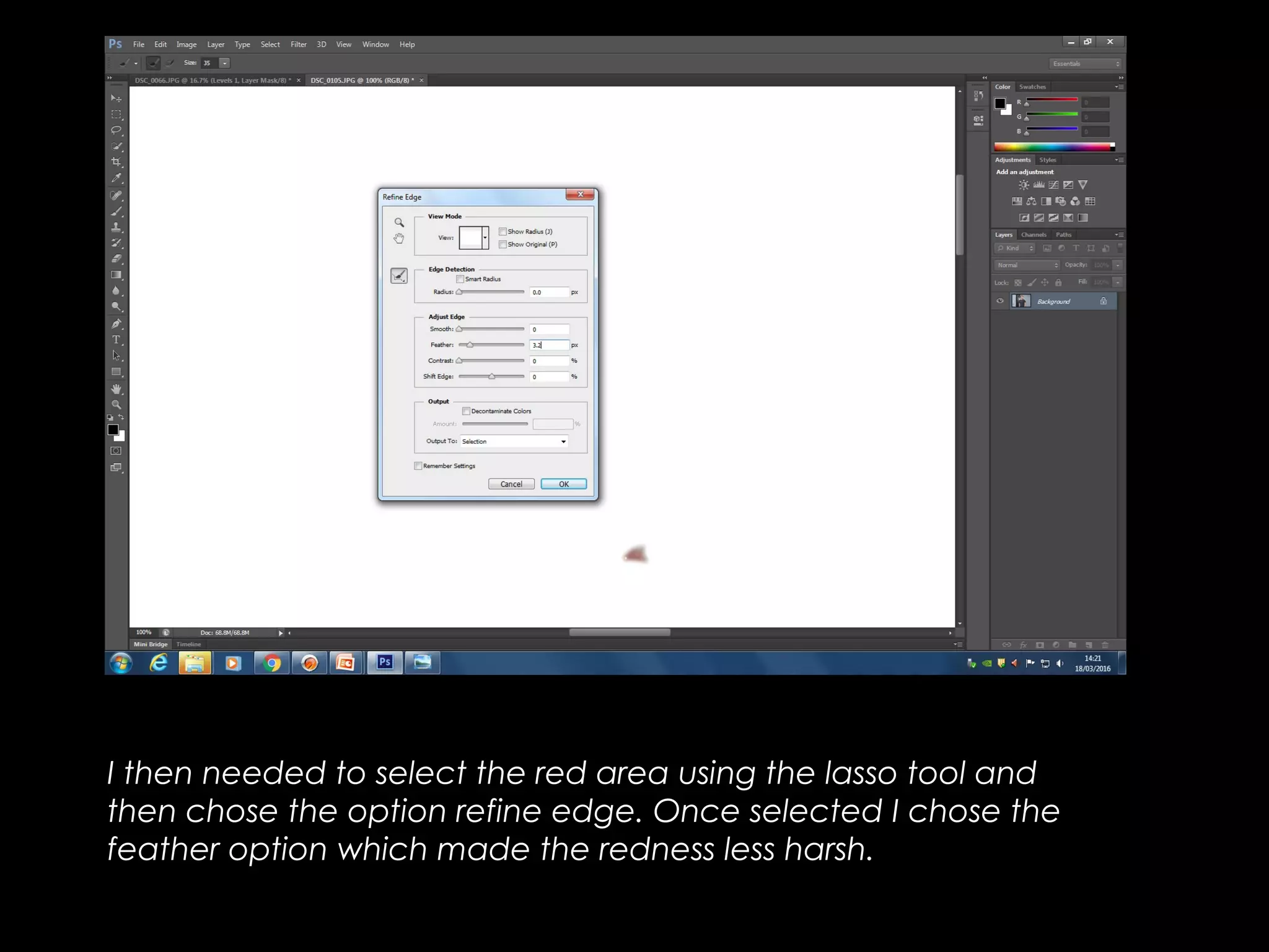 I then needed to select the red area using the lasso tool and
then chose the option refine edge. Once selected I chose the
feather option which made the redness less harsh.
 