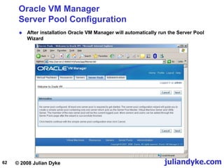 © 2008 Julian Dyke juliandyke.com
62
Oracle VM Manager
Server Pool Configuration
 After installation Oracle VM Manager will automatically run the Server Pool
Wizard
 