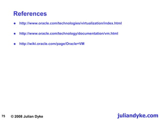 © 2008 Julian Dyke juliandyke.com
75
References
 http://www.oracle.com/technologies/virtualization/index.html
 http://www.oracle.com/technology/documentation/vm.html
 http://wiki.oracle.com/page/Oracle+VM
 