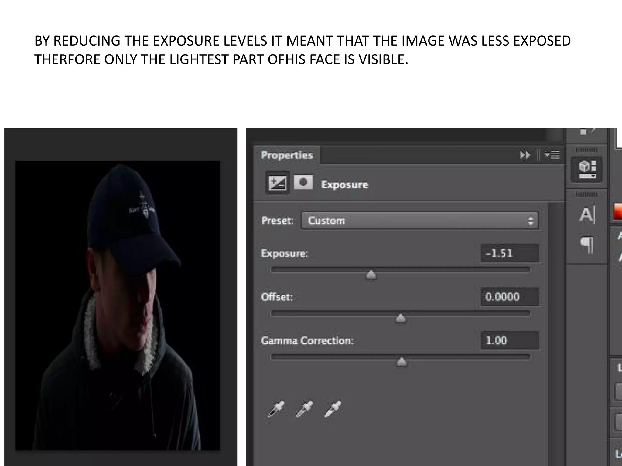 BY REDUCING THE EXPOSURE LEVELS IT MEANT THAT THE IMAGE WAS LESS EXPOSED
THERFORE ONLY THE LIGHTEST PART OFHIS FACE IS VISIBLE.