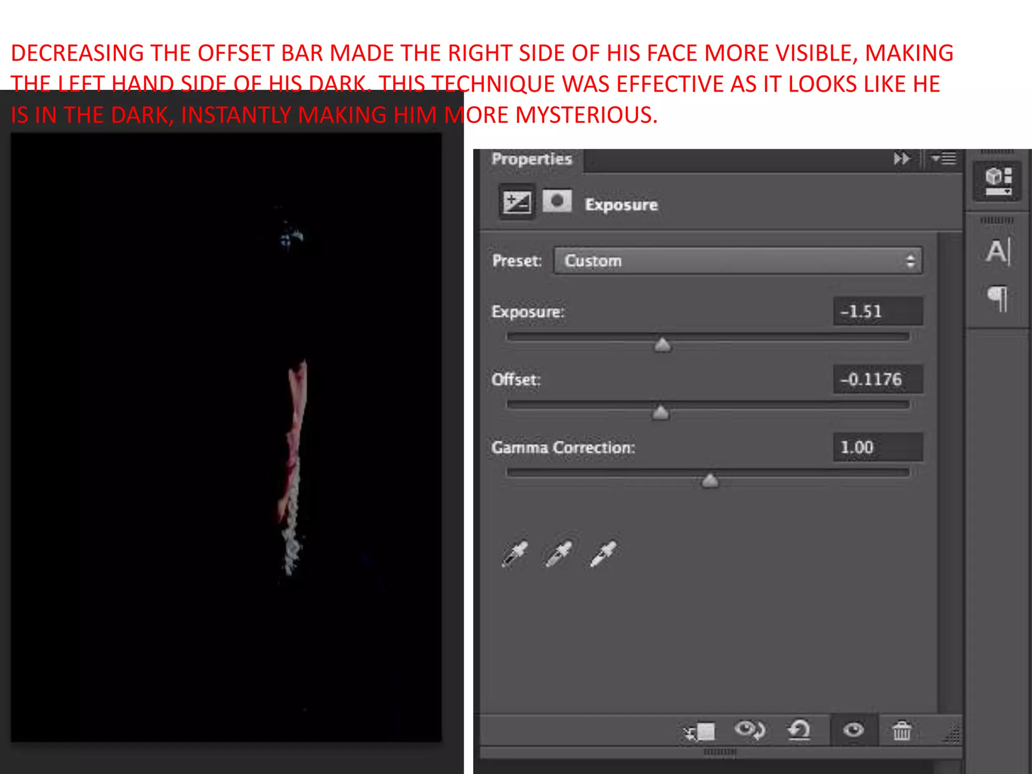 DECREASING THE OFFSET BAR MADE THE RIGHT SIDE OF HIS FACE MORE VISIBLE, MAKING
THE LEFT HAND SIDE OF HIS DARK. THIS TECHNIQUE WAS EFFECTIVE AS IT LOOKS LIKE HE
IS IN THE DARK, INSTANTLY MAKING HIM MORE MYSTERIOUS.
