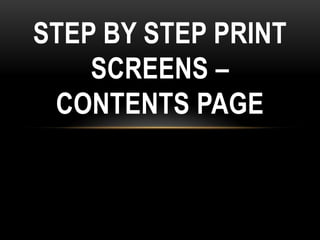 STEP BY STEP PRINT
    SCREENS –
 CONTENTS PAGE
 