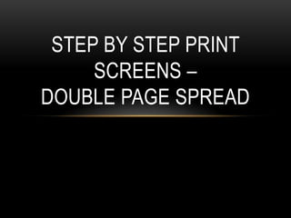 STEP BY STEP PRINT
     SCREENS –
DOUBLE PAGE SPREAD
 