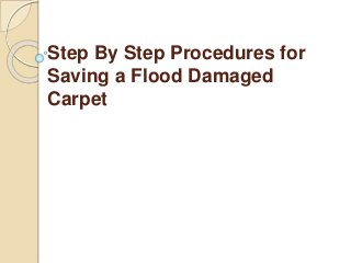 Step By Step Procedures for 
Saving a Flood Damaged 
Carpet 
 