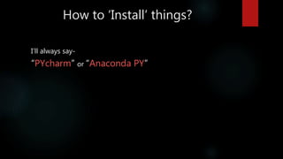 How to ‘Install’ things?
I’ll always say-
“PYcharm” or “Anaconda PY”
 