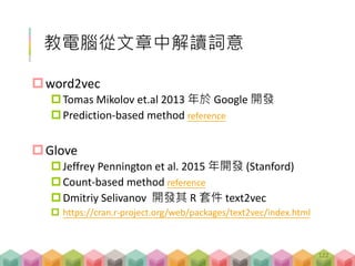 a = article_words
library(text2vec)
# an iterator to access tokens in each article
a.token <- itoken(a)
# to create vocabulary based on the above tokens
a.vocab <- create_vocabulary(a.token,
ngram = c(1, 1))
# 詞(terms), 次數(terms count), 文章佔比(doc_counts)
head(a.vocab$vocab)
利用 text2vec 建立詞庫
資料礦工- 講解 C-01
session_C_01_separate_words.R
122
 