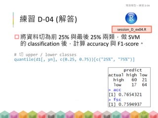 Classification
將資料切為前 50% 與後 50% 兩類，做 SVM 的
classification。
預測模型 - 講解 D-04
197
 