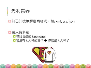 先利其器
知己知彼瞭解檔案格式，如: xml, csv, json
載入資料前
站在巨人的肩膀上 -- 尋找合適的 R packages
21
 