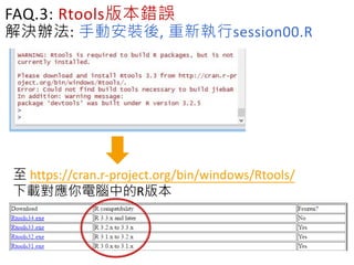 FAQ.3: Rtools版本錯誤
解決辦法: 手動安裝後, 重新執行session00.R
至 https://cran.r-project.org/bin/windows/Rtools/
下載對應你電腦中的R版本
 