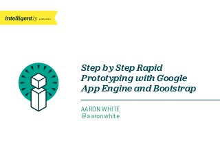 presents
Step by Step Rapid
Prototyping with Google
App Engine and Bootstrap
AARON WHITE
@aaronwhite
 