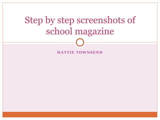 HATTIE TOWNSEND
Step by step screenshots of
school magazine
 