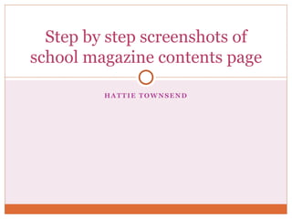 HATTIE TOWNSEND
Step by step screenshots of
school magazine contents page
 