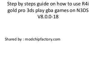 Step by steps guide on how to use R4i
gold pro 3ds play gba games on N3DS
V8.0.0-18
Shared by : modchipfactory.com
 