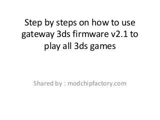 Step by steps on how to use
gateway 3ds firmware v2.1 to
play all 3ds games
Shared by : modchipfactory.com
 