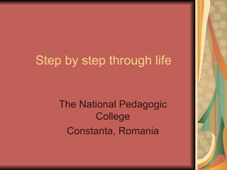 Step by step through life


    The National Pedagogic
           College
     Constanta, Romania
 