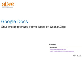 Google Docs
Step by step to create a form based on Google Docs




                                     Contact
                                     Nuno Nunes
                                     nuno.cesar.nunes@gmail.com
                                     http://www.linkedin.com/in/nunocesarnunes


                                                                           April 20090
 