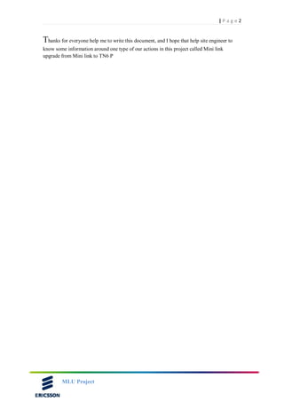 2| P a g e
MLU Project
Thanks for everyone help me to write this document, and I hope that help site engineer to
know some information around one type of our actions in this project called Mini link
upgrade from Mini link to TN6 P
 