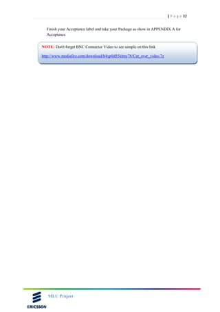 32| P a g e
MLU Project
Finish your Acceptance label and take your Package as show in APPENDIX A for
Acceptance
NOTE: Don't forget BNC Connector Video to see sample on this link
http://www.mediafire.com/download/h4yp0d55kitny78/Cut_over_video.7z
 