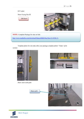 35| P a g e
MLU Project
ICF Label:
Show Facing Site ID
Template photo for site (take after your package complete photo+ Video+ print
screen):
Show main earth path
DIR Site #
NOTE: Complete Package for sites on link:
http://www.mediafire.com/download/9uhucr60hb818az/Site-211-PCK.7z
Main earth
 