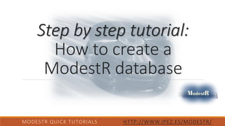 Step by step tutorial:
How to create a
ModestR database
MODESTR QUICK TUTORIALS HTTP://WWW.IPEZ.ES/MODESTR/
 