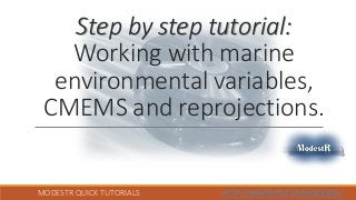 MODESTR QUICK TUTORIALS HTTP://WWW.IPEZ.ES/MODESTR/
Step by step tutorial:
Working with marine
environmental variables,
CMEMS and reprojections.
 