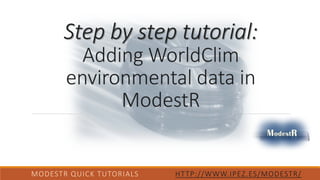 Step by step tutorial:
Adding WorldClim
environmental data in
ModestR
MODESTR QUICK TUTORIALS HTTP://WWW.IPEZ.ES/MODESTR/
 