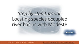Step by step tutorial:
Locating species occupied
river basins with ModestR
MODESTR QUICK TUTORIALS HTTP://WWW.IPEZ.ES/MODESTR/
 