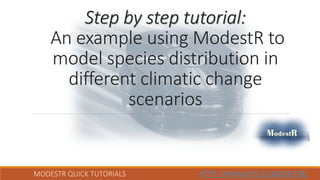 MODESTR QUICK TUTORIALS HTTP://WWW.IPEZ.ES/MODESTR/
Step by step tutorial:
An example using ModestR to
model species distribution in
different climatic change
scenarios
 