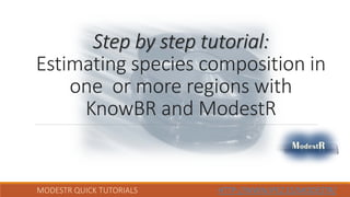 MODESTR QUICK TUTORIALS HTTP://WWW.IPEZ.ES/MODESTR/
Step by step tutorial:
Estimating species composition in
one or more regions with
KnowBR and ModestR
 