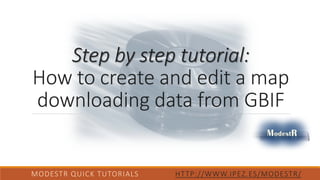 Step by step tutorial:
How to create and edit a map
downloading data from GBIF
MODESTR QUICK TUTORIALS HTTP://WWW.IPEZ.ES/MODESTR/
 