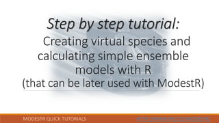 MODESTR QUICK TUTORIALS HTTP://WWW.IPEZ.ES/MODESTR/
Step by step tutorial:
Creating virtual species and
calculating simple ensemble
models with R
(that can be later used with ModestR)
 