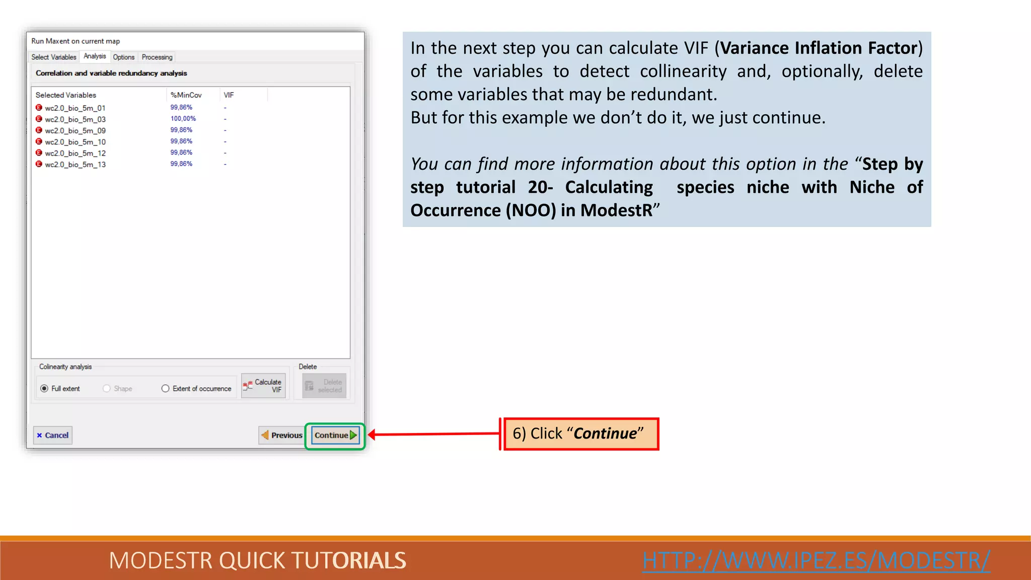 MODESTR QUICK TUTORIALS HTTP://WWW.IPEZ.ES/MODESTR/MODESTR QUICK TUTORIALS HTTP://WWW.IPEZ.ES/MODESTR/
In the next step you can calculate VIF (Variance Inflation Factor)
of the variables to detect collinearity and, optionally, delete
some variables that may be redundant.
But for this example we don’t do it, we just continue.
You can find more information about this option in the “Step by
step tutorial 20- Calculating species niche with Niche of
Occurrence (NOO) in ModestR”
6) Click “Continue”
 