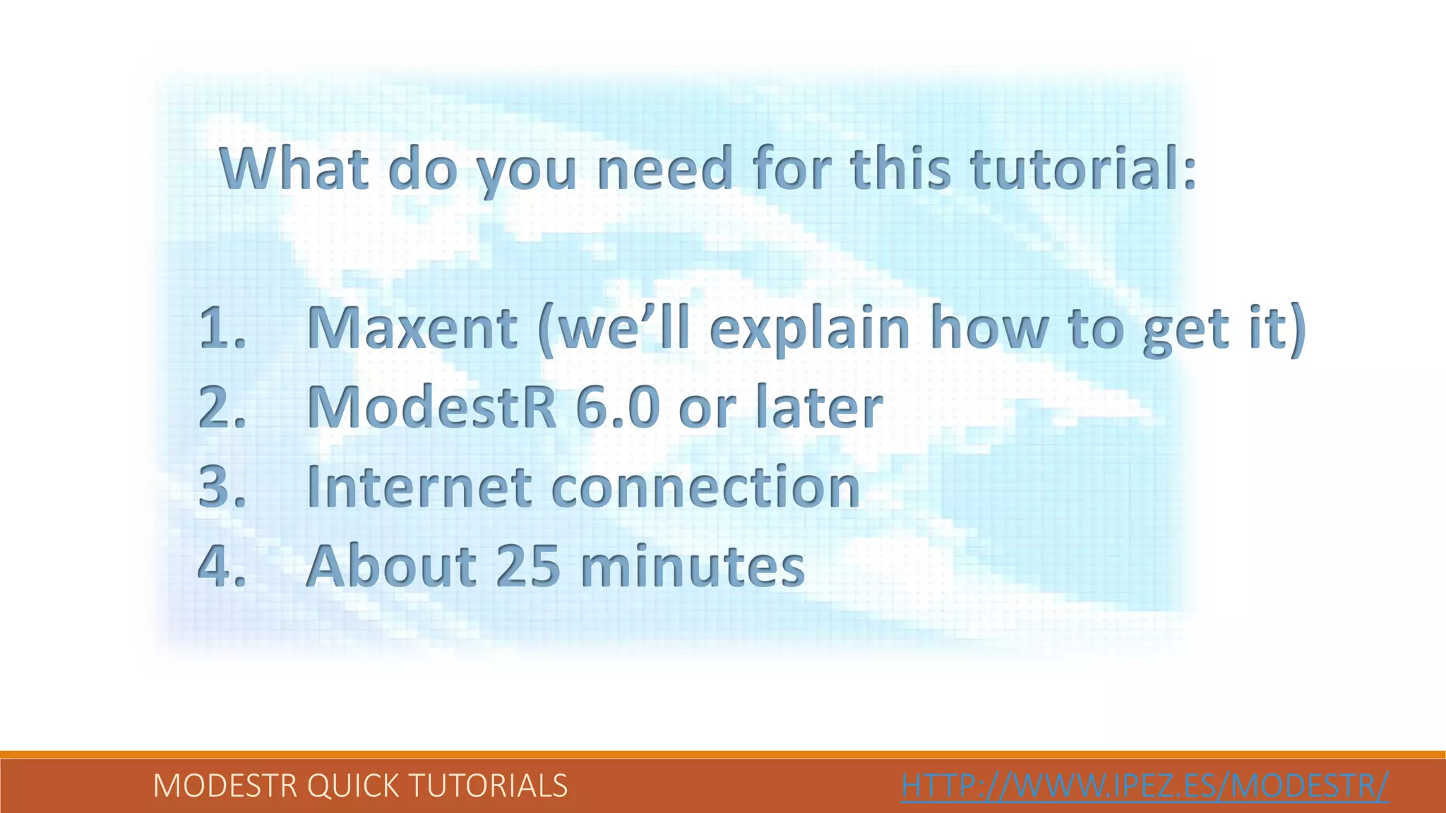 MODESTR QUICK TUTORIALS HTTP://WWW.IPEZ.ES/MODESTR/
What do you need for this tutorial:
1. Maxent (we’ll explain how to get it)
2. ModestR 6.0 or later
3. Internet connection
4. About 25 minutes
 