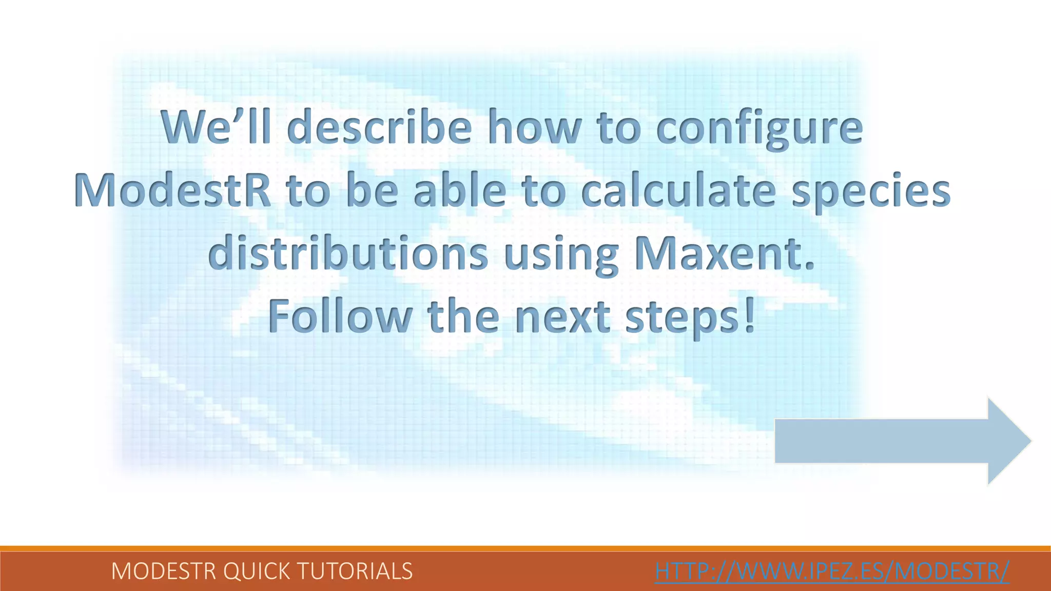 MODESTR QUICK TUTORIALS HTTP://WWW.IPEZ.ES/MODESTR/
We’ll describe how to configure
ModestR to be able to calculate species
distributions using Maxent.
Follow the next steps!
 