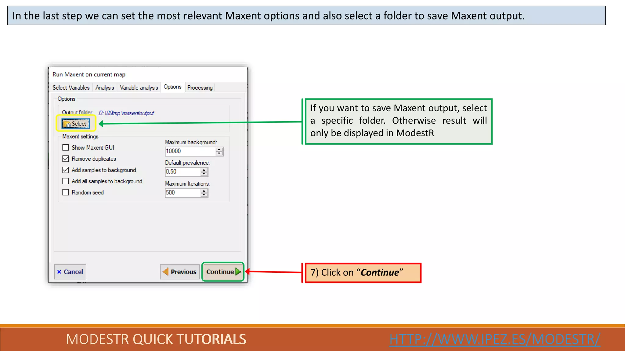 MODESTR QUICK TUTORIALS HTTP://WWW.IPEZ.ES/MODESTR/MODESTR QUICK TUTORIALS HTTP://WWW.IPEZ.ES/MODESTR/
In the last step we can set the most relevant Maxent options and also select a folder to save Maxent output.
7) Click on “Continue”
If you want to save Maxent output, select
a specific folder. Otherwise result will
only be displayed in ModestR
 