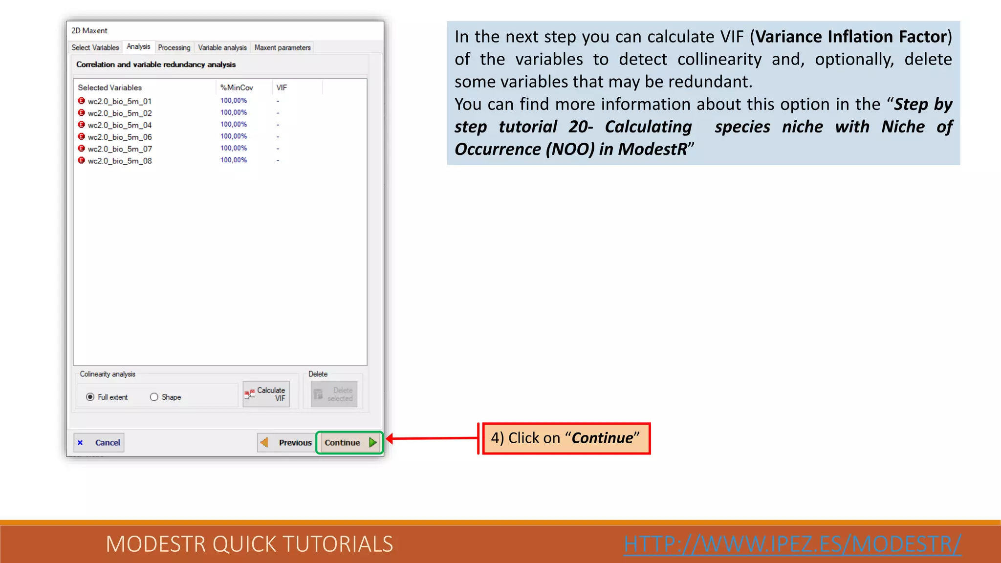 MODESTR QUICK TUTORIALS HTTP://WWW.IPEZ.ES/MODESTR/
In the next step you can calculate VIF (Variance Inflation Factor)
of the variables to detect collinearity and, optionally, delete
some variables that may be redundant.
You can find more information about this option in the “Step by
step tutorial 20- Calculating species niche with Niche of
Occurrence (NOO) in ModestR”
4) Click on “Continue”
 