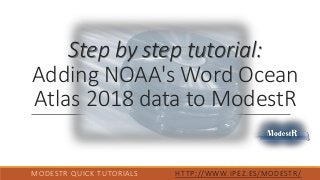 Step by step tutorial:
Adding NOAA's Word Ocean
Atlas 2018 data to ModestR
MODESTR QUICK TUTORIALS HTTP://WWW.IPEZ.ES/MODESTR/
 