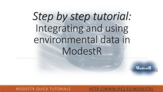 Step by step tutorial:
Integrating and using
environmental data in
ModestR
MODESTR QUICK TUTORIALS HTTP://WWW.IPEZ.ES/MODESTR/
 