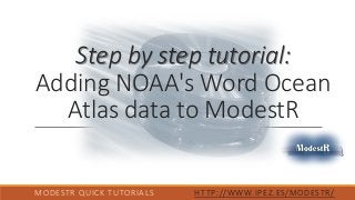 Step by step tutorial:
Adding NOAA's Word Ocean
Atlas data to ModestR
MODESTR QUICK TUTORIALS HTTP://WWW.IPEZ.ES/MODESTR/
 