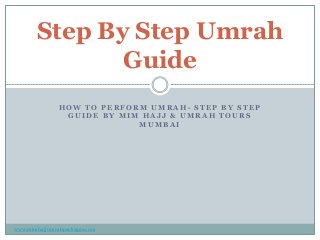 Step By Step Umrah
Guide
HOW TO PERFORM UMRAH- STEP BY STEP
GUIDE BY MIM HAJJ & UMRAH TOURS
MUMBAI

www.mimhajjumrahpackages.com

 
