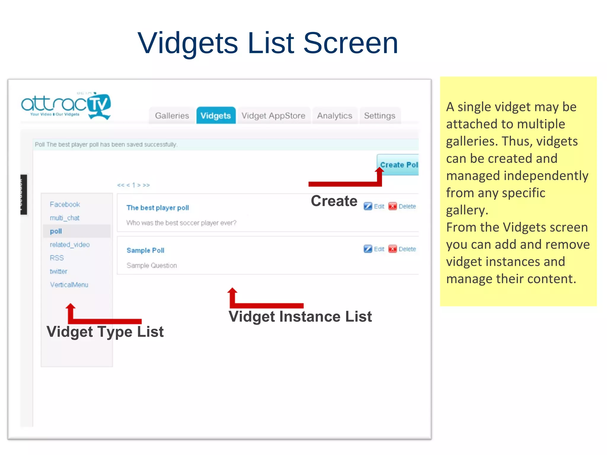 Vidgets   List   Screen A single vidget may be attached to multiple galleries. Thus, vidgets can be created and managed independently from any specific gallery. From the Vidgets screen you can add and remove vidget instances and manage their content. Vidget Type List Vidget Instance List Create 