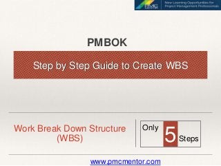 Work Break Down Structure
(WBS)
Step by Step Guide to Create WBS
5
Only
Steps
www.pmcmentor.com
PMBOK
 