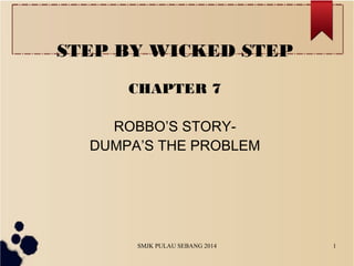 SMJK PULAU SEBANG 2014 1
STEP BY WICKED STEP
CHAPTER 7
ROBBO’S STORY-
DUMPA’S THE PROBLEM
 
