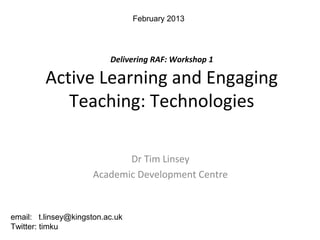 February 2013




                          Delivering RAF: Workshop 1

         Active Learning and Engaging
            Teaching: Technologies

                             Dr Tim Linsey
                      Academic Development Centre


email: t.linsey@kingston.ac.uk
Twitter: timku
 
