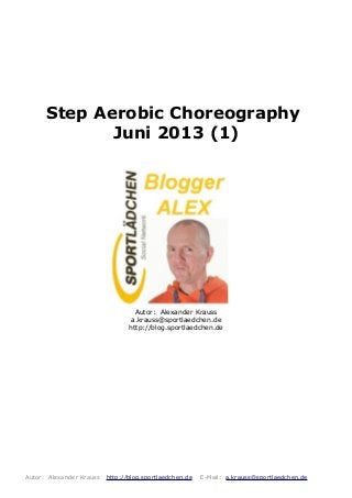 Step Aerobic Choreography
Juni 2013 (1)
Autor: Alexander Krauss
a.krauss@sportlaedchen.de
http://blog.sportlaedchen.de
Autor: Alexander Krauss http://blog.sportlaedchen.de E-Mail: a.krauss@sportlaedchen.de
 
