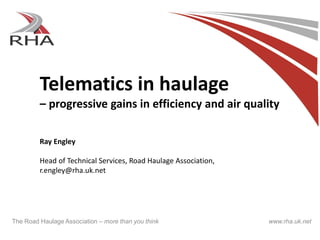 Telematics in haulage 
– progressive gains in efficiency and air quality 
Ray Engley 
Head of Technical Services, Road Haulage Association, 
r.engley@rha.uk.net 
The Road Haulage Association – more than you think www.rha.uk.net  