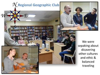 Regional Geographic Club
We were
sepaking about
dicavering
other cultures
and ethic &
balanced
traveling
 